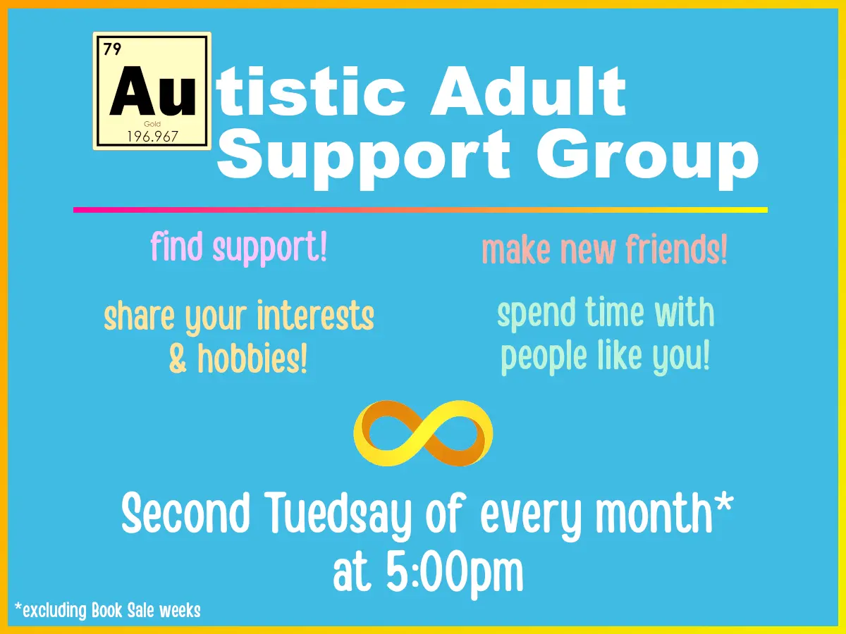 Autistic Adult Support Group: find support, make new friends, share your interests and hobbies, and spend time with people like you. Second Tuesday of every month at 5:00 pm, excluding book sale weeks.